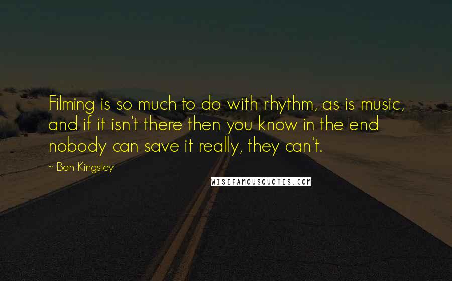 Ben Kingsley Quotes: Filming is so much to do with rhythm, as is music, and if it isn't there then you know in the end nobody can save it really, they can't.
