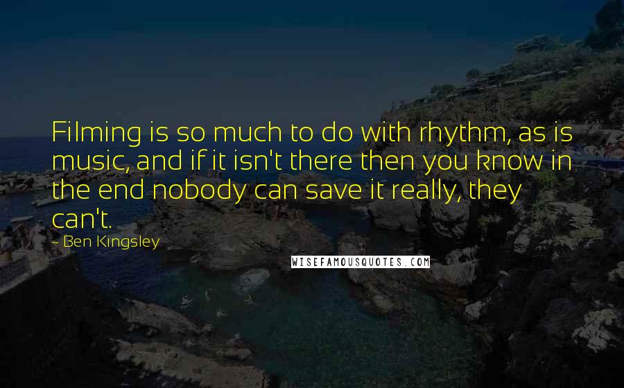 Ben Kingsley Quotes: Filming is so much to do with rhythm, as is music, and if it isn't there then you know in the end nobody can save it really, they can't.