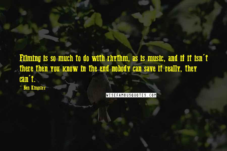 Ben Kingsley Quotes: Filming is so much to do with rhythm, as is music, and if it isn't there then you know in the end nobody can save it really, they can't.