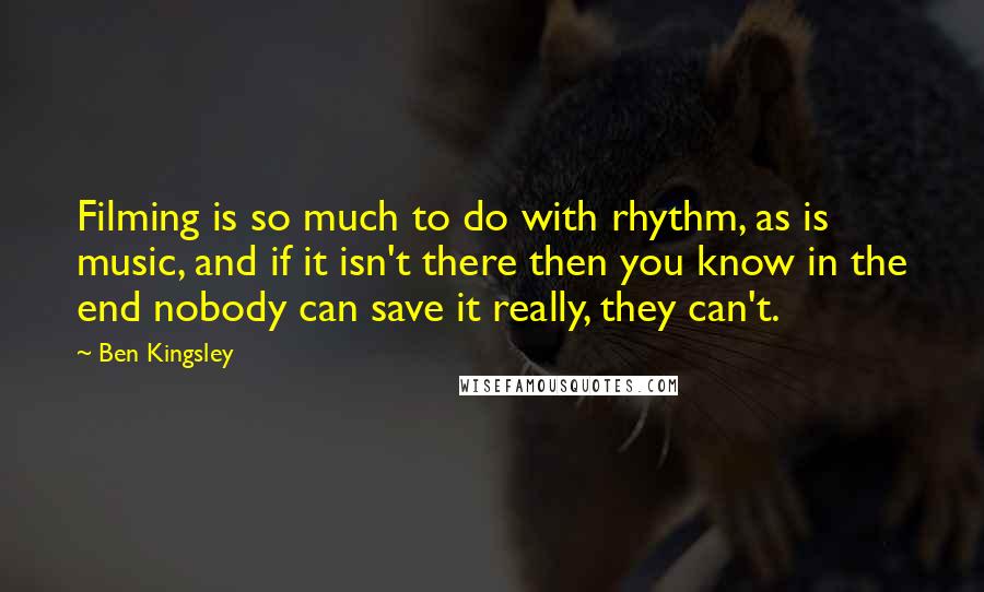 Ben Kingsley Quotes: Filming is so much to do with rhythm, as is music, and if it isn't there then you know in the end nobody can save it really, they can't.