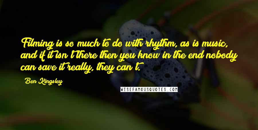 Ben Kingsley Quotes: Filming is so much to do with rhythm, as is music, and if it isn't there then you know in the end nobody can save it really, they can't.