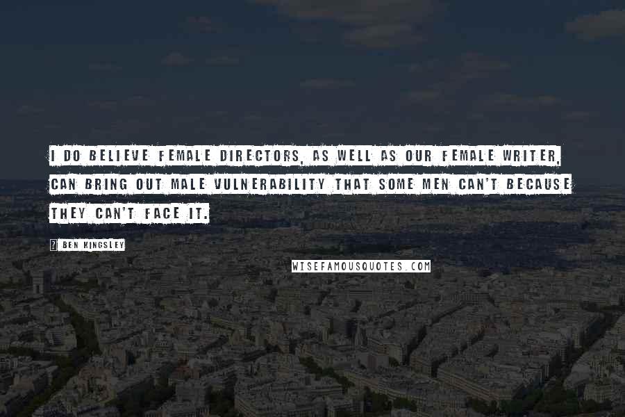 Ben Kingsley Quotes: I do believe female directors, as well as our female writer, can bring out male vulnerability that some men can't because they can't face it.