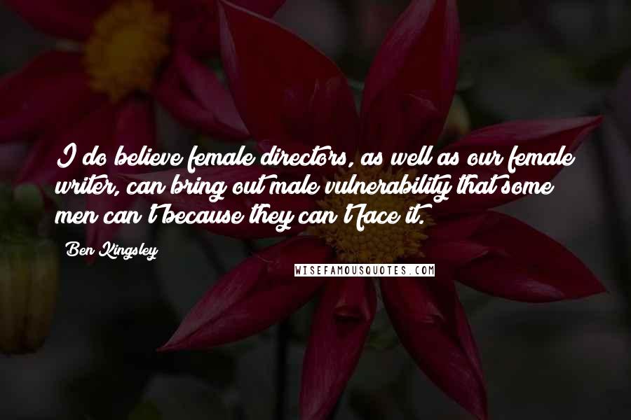 Ben Kingsley Quotes: I do believe female directors, as well as our female writer, can bring out male vulnerability that some men can't because they can't face it.