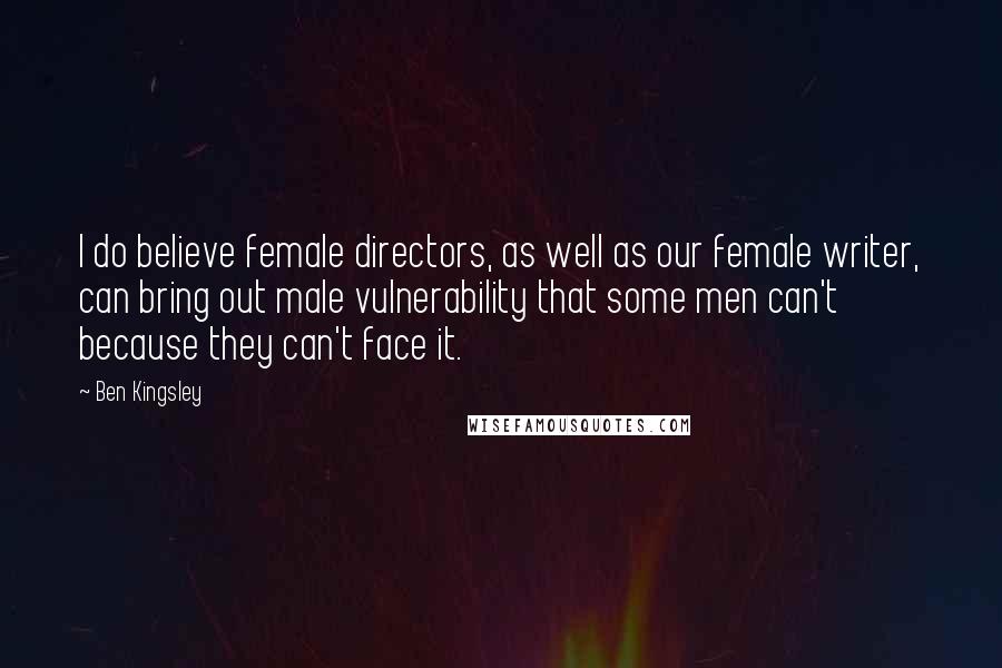Ben Kingsley Quotes: I do believe female directors, as well as our female writer, can bring out male vulnerability that some men can't because they can't face it.