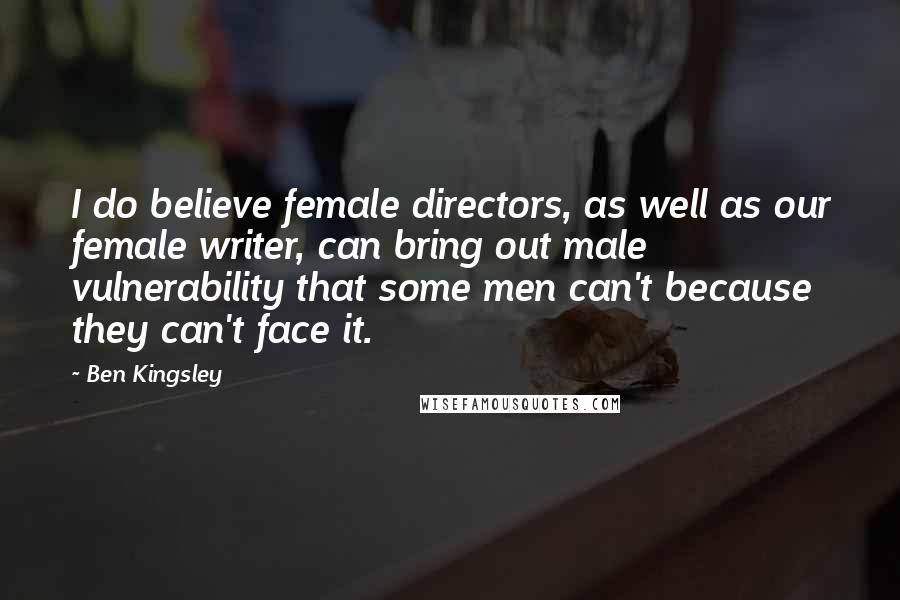 Ben Kingsley Quotes: I do believe female directors, as well as our female writer, can bring out male vulnerability that some men can't because they can't face it.