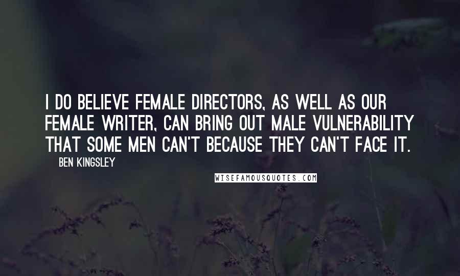 Ben Kingsley Quotes: I do believe female directors, as well as our female writer, can bring out male vulnerability that some men can't because they can't face it.