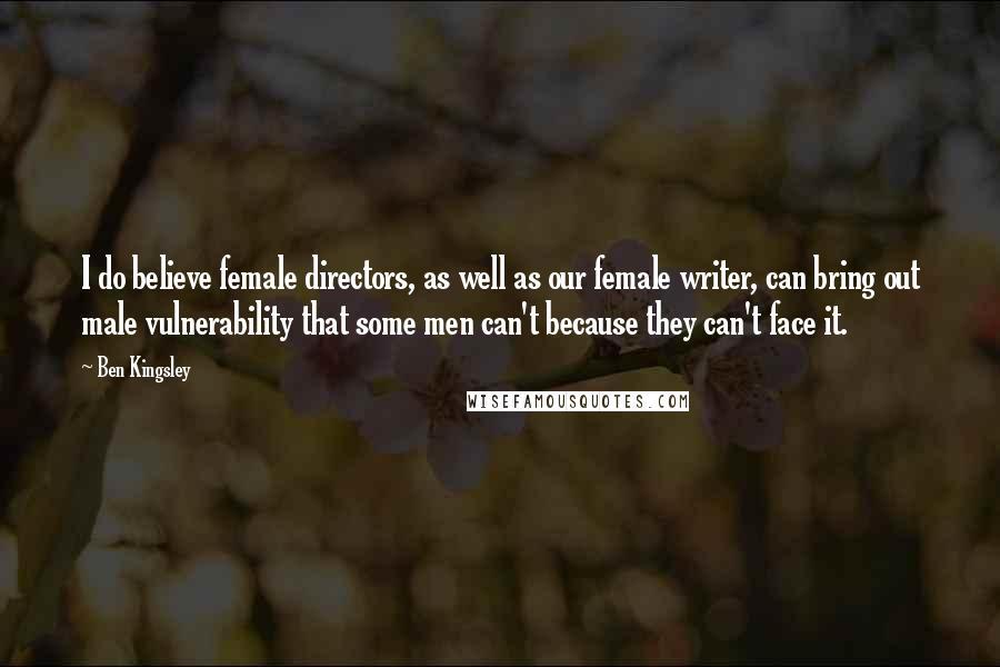 Ben Kingsley Quotes: I do believe female directors, as well as our female writer, can bring out male vulnerability that some men can't because they can't face it.