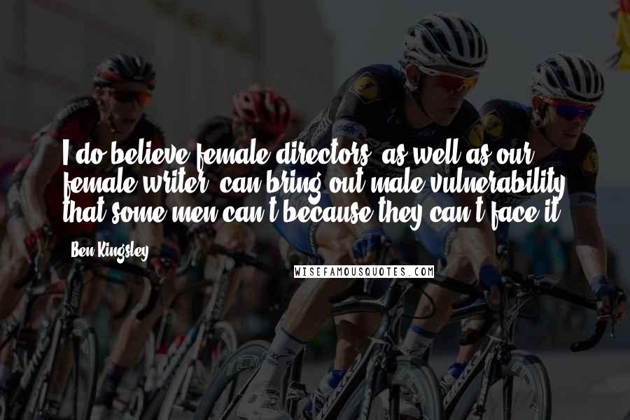Ben Kingsley Quotes: I do believe female directors, as well as our female writer, can bring out male vulnerability that some men can't because they can't face it.