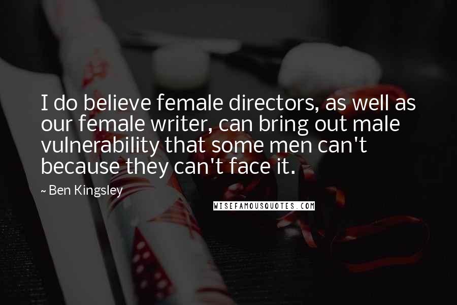 Ben Kingsley Quotes: I do believe female directors, as well as our female writer, can bring out male vulnerability that some men can't because they can't face it.