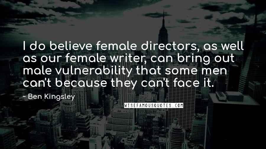 Ben Kingsley Quotes: I do believe female directors, as well as our female writer, can bring out male vulnerability that some men can't because they can't face it.