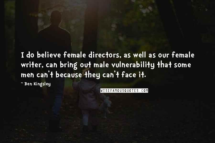 Ben Kingsley Quotes: I do believe female directors, as well as our female writer, can bring out male vulnerability that some men can't because they can't face it.