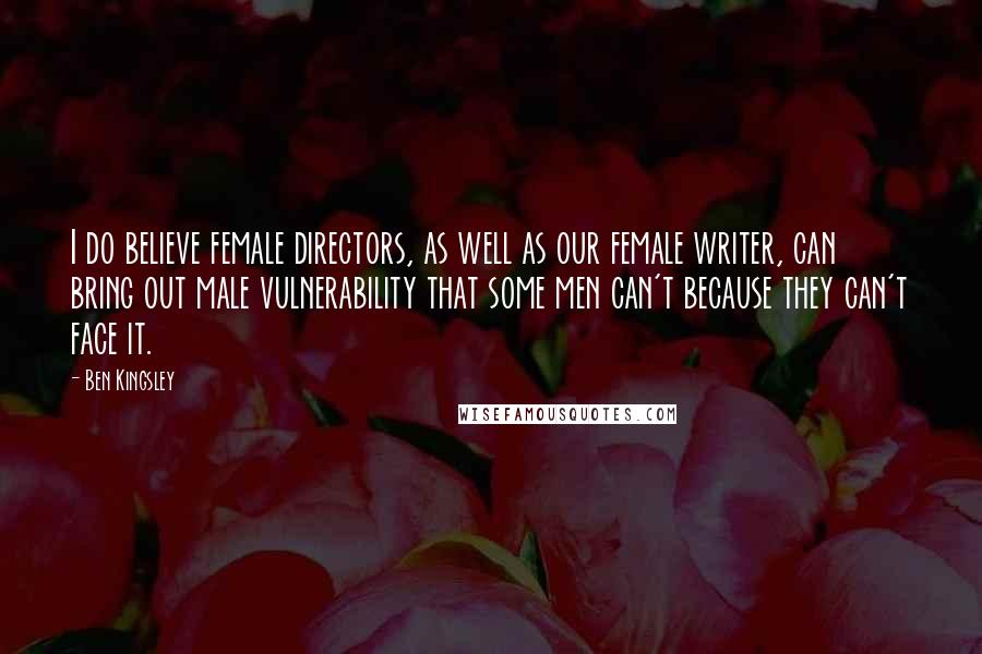 Ben Kingsley Quotes: I do believe female directors, as well as our female writer, can bring out male vulnerability that some men can't because they can't face it.