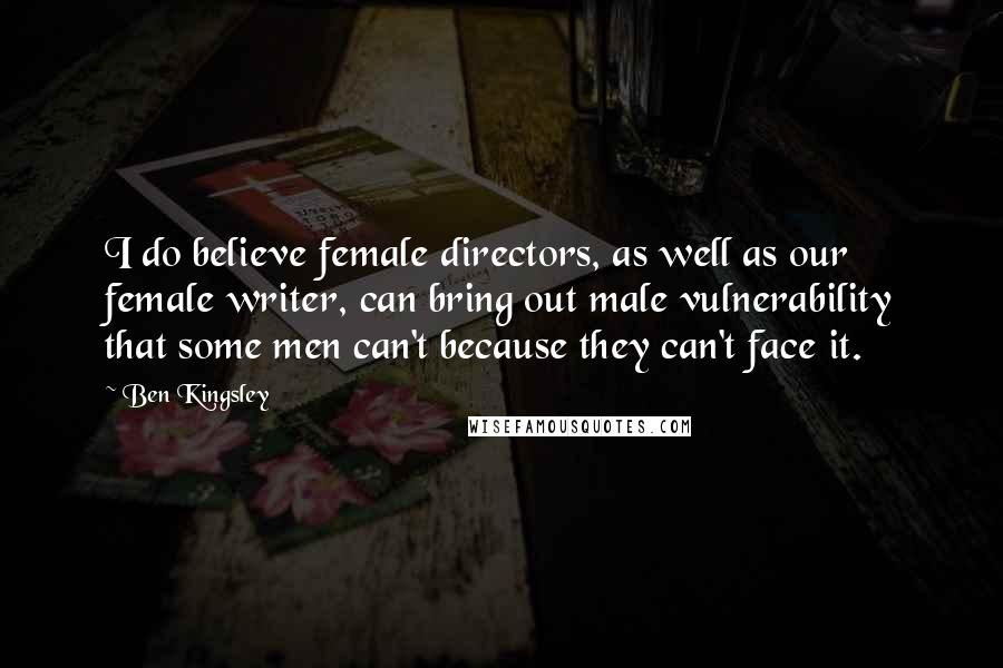 Ben Kingsley Quotes: I do believe female directors, as well as our female writer, can bring out male vulnerability that some men can't because they can't face it.