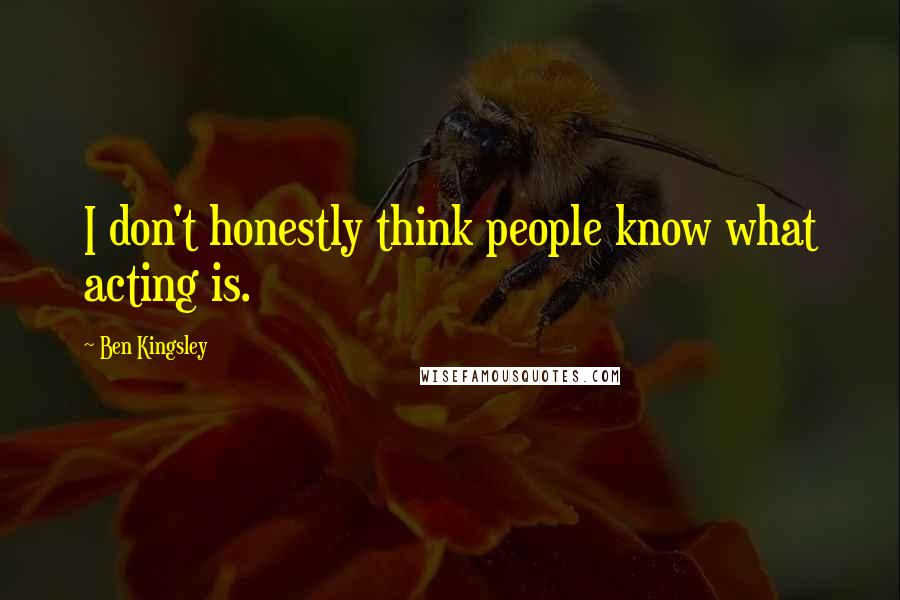 Ben Kingsley Quotes: I don't honestly think people know what acting is.