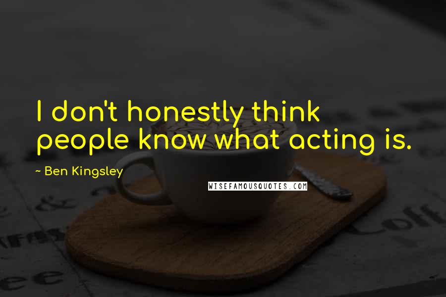 Ben Kingsley Quotes: I don't honestly think people know what acting is.