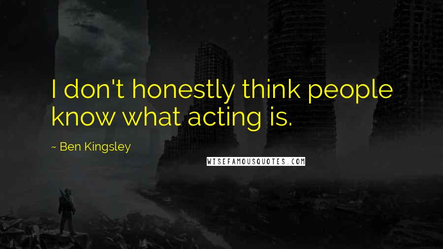 Ben Kingsley Quotes: I don't honestly think people know what acting is.