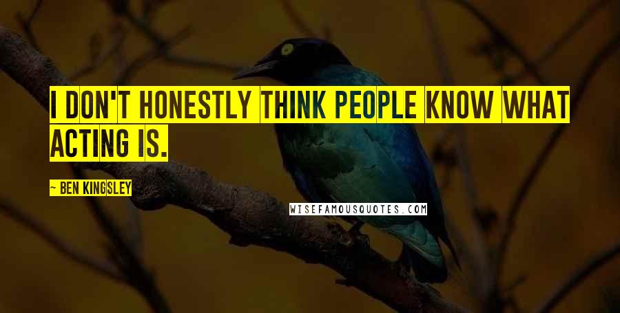 Ben Kingsley Quotes: I don't honestly think people know what acting is.