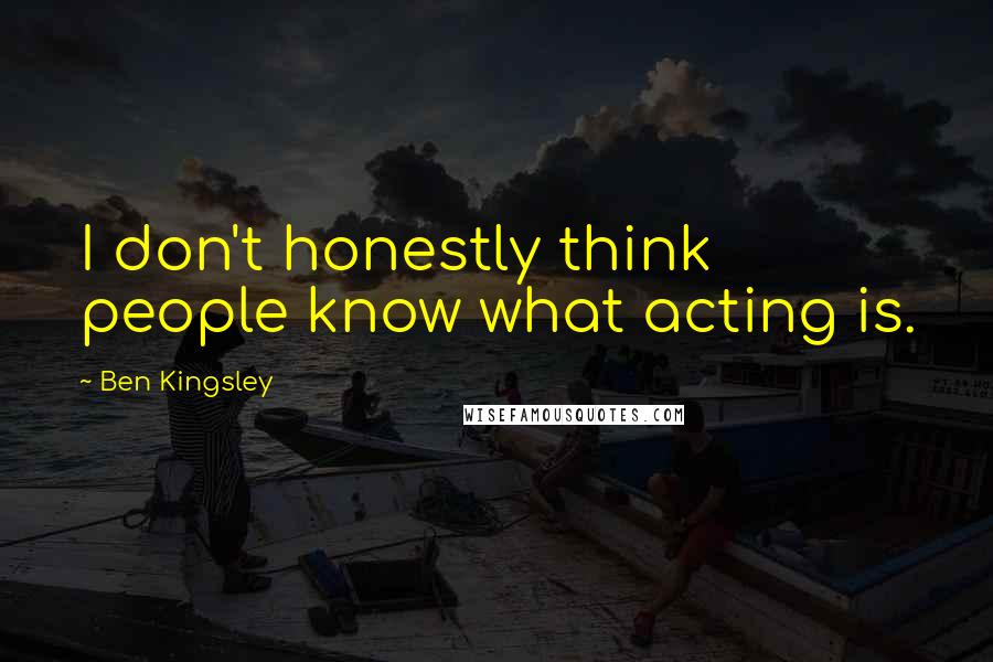 Ben Kingsley Quotes: I don't honestly think people know what acting is.