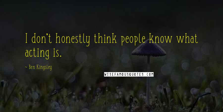 Ben Kingsley Quotes: I don't honestly think people know what acting is.