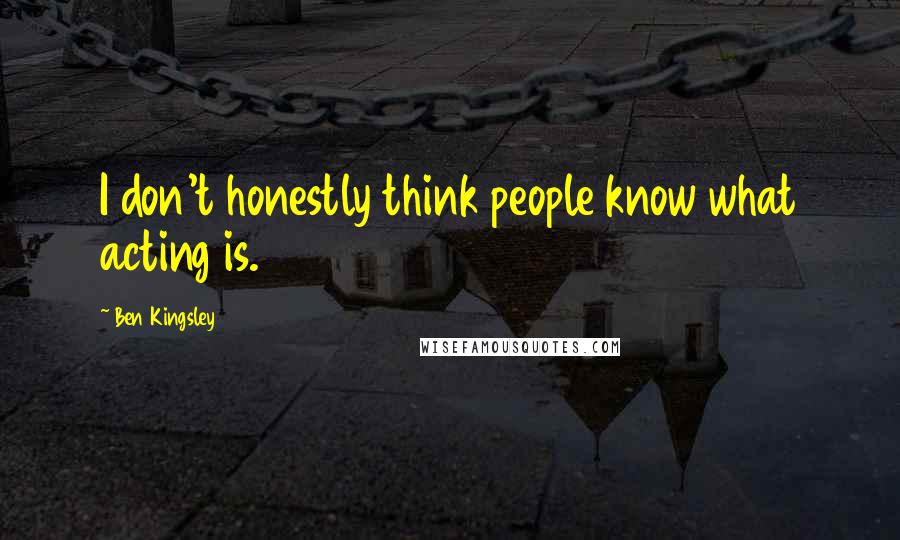 Ben Kingsley Quotes: I don't honestly think people know what acting is.