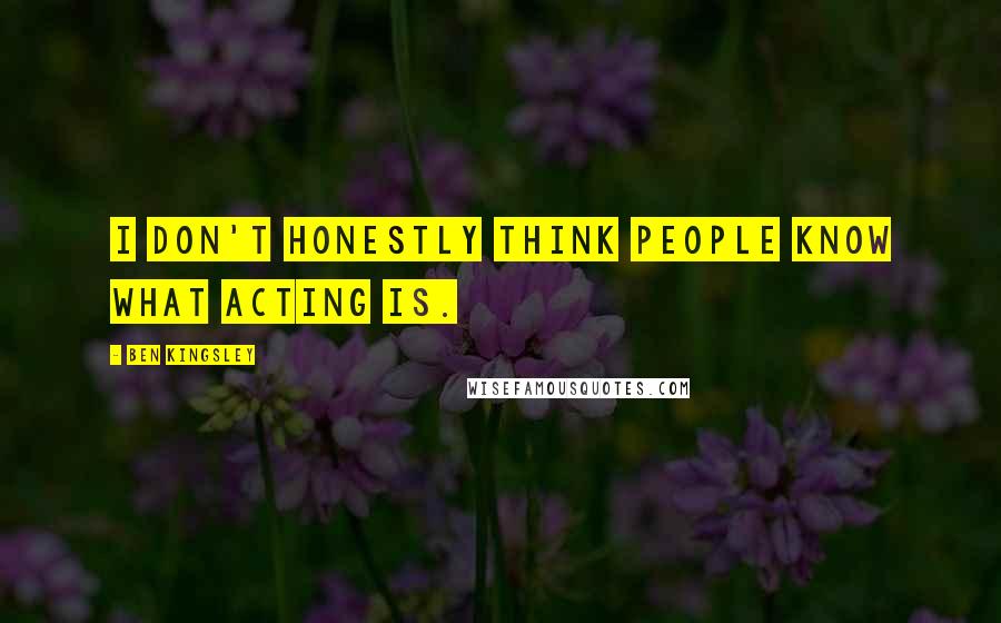 Ben Kingsley Quotes: I don't honestly think people know what acting is.
