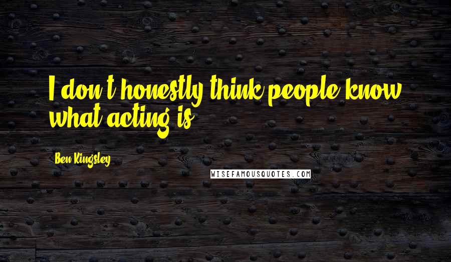 Ben Kingsley Quotes: I don't honestly think people know what acting is.