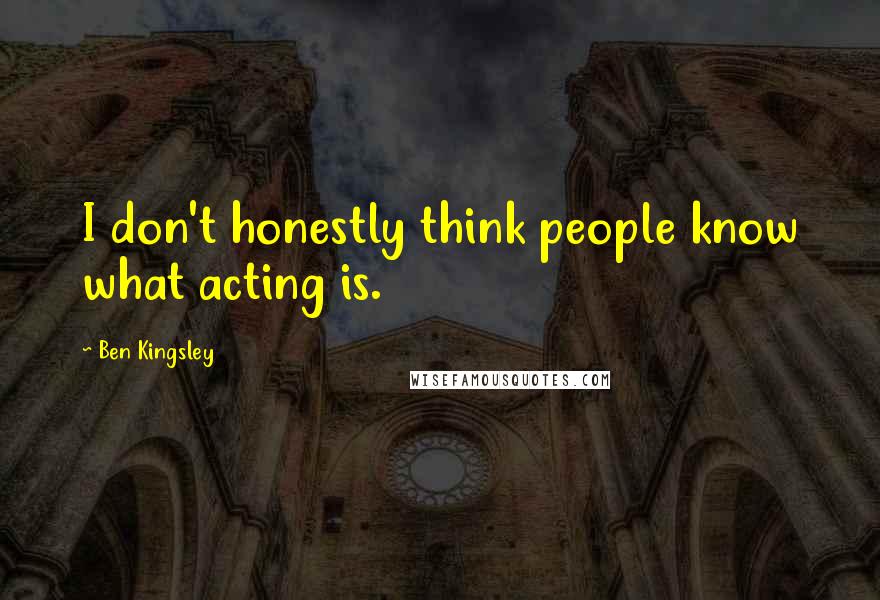 Ben Kingsley Quotes: I don't honestly think people know what acting is.