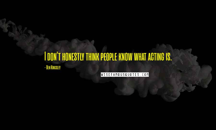 Ben Kingsley Quotes: I don't honestly think people know what acting is.