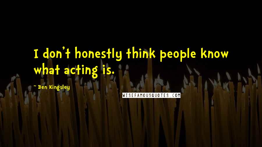 Ben Kingsley Quotes: I don't honestly think people know what acting is.