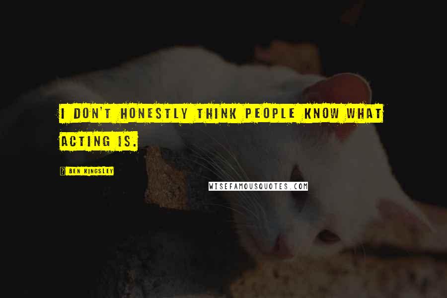 Ben Kingsley Quotes: I don't honestly think people know what acting is.