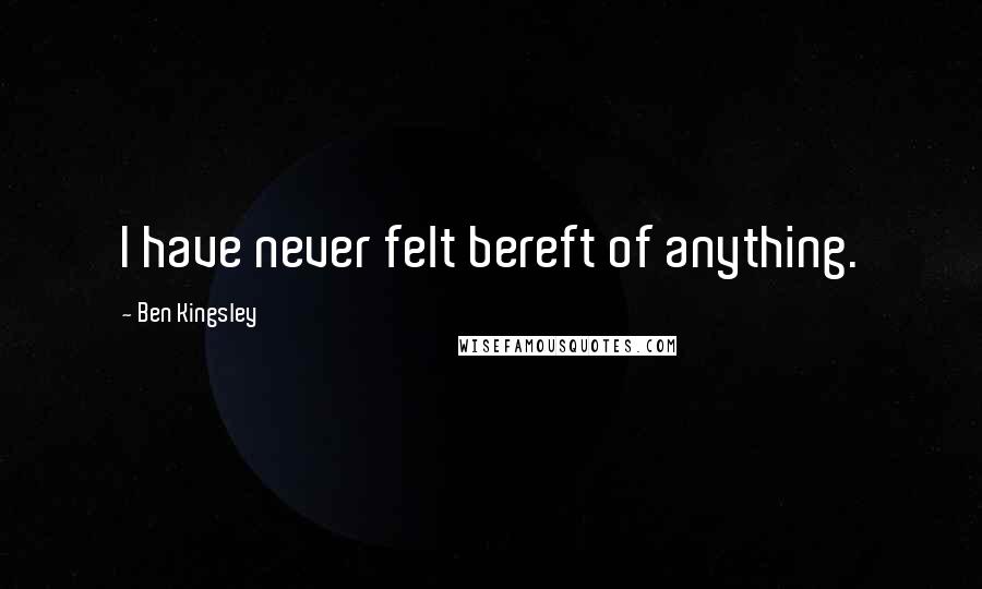 Ben Kingsley Quotes: I have never felt bereft of anything.