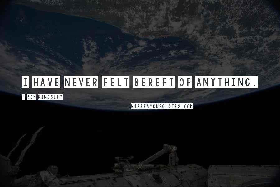 Ben Kingsley Quotes: I have never felt bereft of anything.