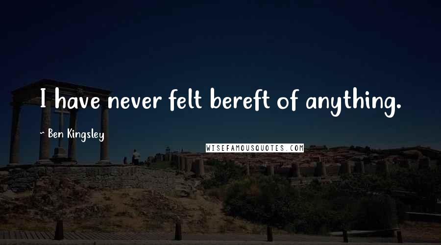 Ben Kingsley Quotes: I have never felt bereft of anything.