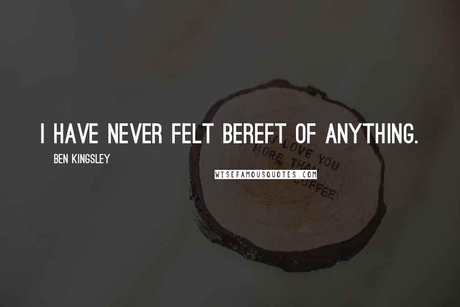 Ben Kingsley Quotes: I have never felt bereft of anything.