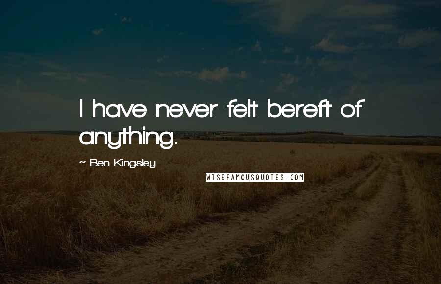 Ben Kingsley Quotes: I have never felt bereft of anything.