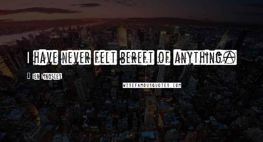 Ben Kingsley Quotes: I have never felt bereft of anything.