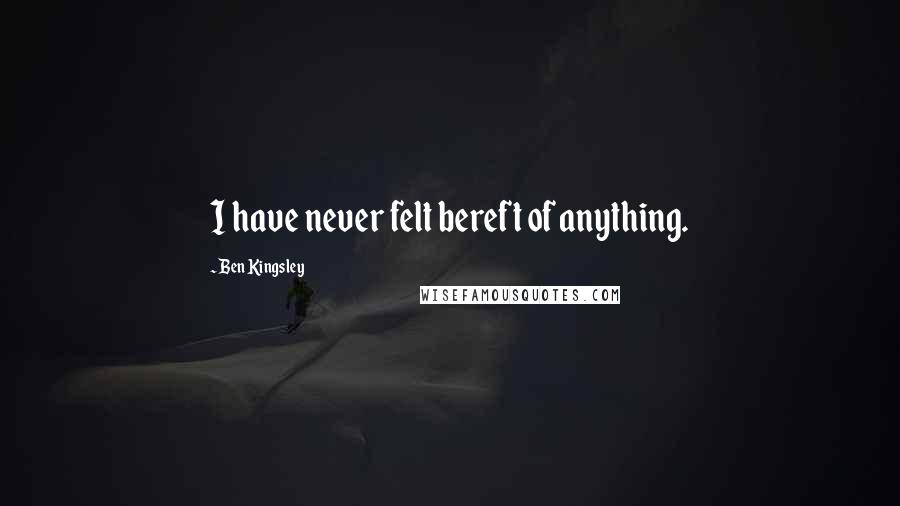 Ben Kingsley Quotes: I have never felt bereft of anything.