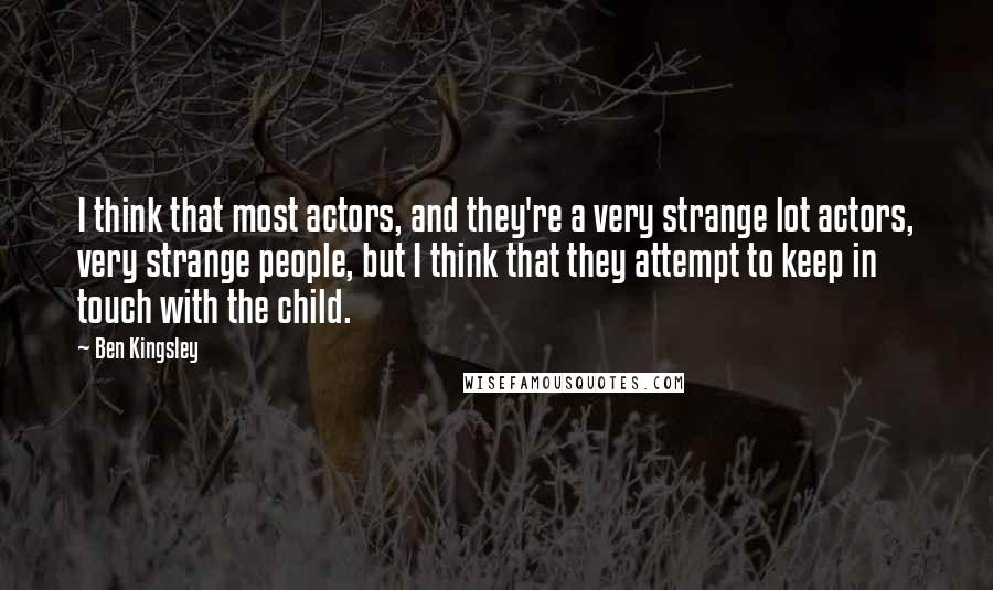 Ben Kingsley Quotes: I think that most actors, and they're a very strange lot actors, very strange people, but I think that they attempt to keep in touch with the child.