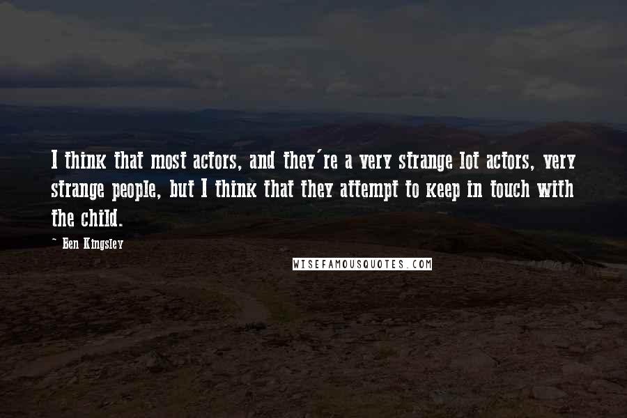 Ben Kingsley Quotes: I think that most actors, and they're a very strange lot actors, very strange people, but I think that they attempt to keep in touch with the child.