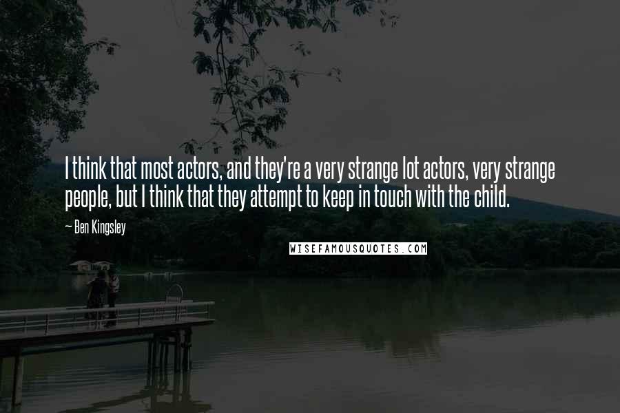 Ben Kingsley Quotes: I think that most actors, and they're a very strange lot actors, very strange people, but I think that they attempt to keep in touch with the child.