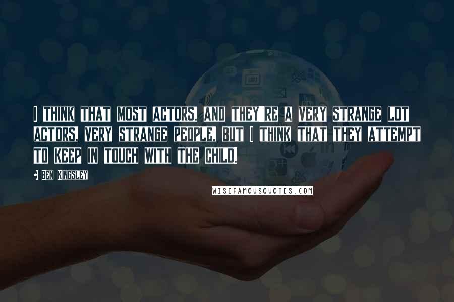 Ben Kingsley Quotes: I think that most actors, and they're a very strange lot actors, very strange people, but I think that they attempt to keep in touch with the child.