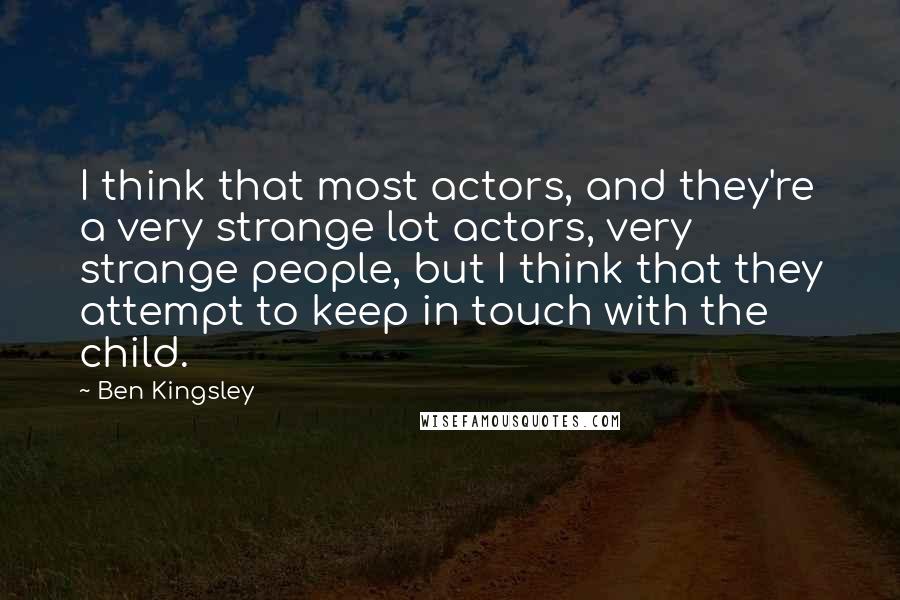 Ben Kingsley Quotes: I think that most actors, and they're a very strange lot actors, very strange people, but I think that they attempt to keep in touch with the child.