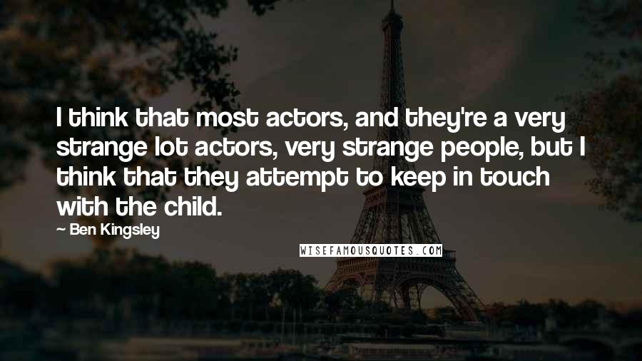 Ben Kingsley Quotes: I think that most actors, and they're a very strange lot actors, very strange people, but I think that they attempt to keep in touch with the child.