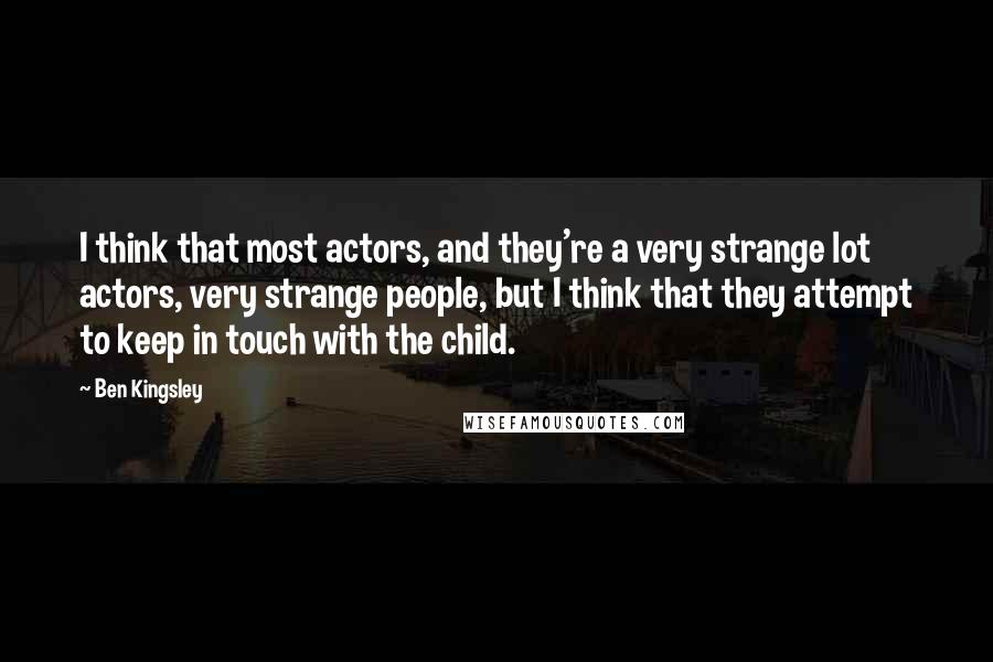 Ben Kingsley Quotes: I think that most actors, and they're a very strange lot actors, very strange people, but I think that they attempt to keep in touch with the child.