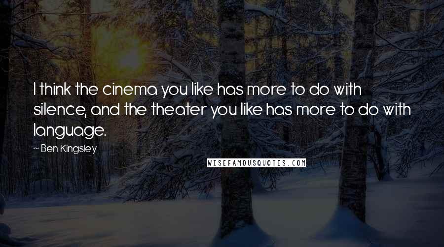 Ben Kingsley Quotes: I think the cinema you like has more to do with silence, and the theater you like has more to do with language.