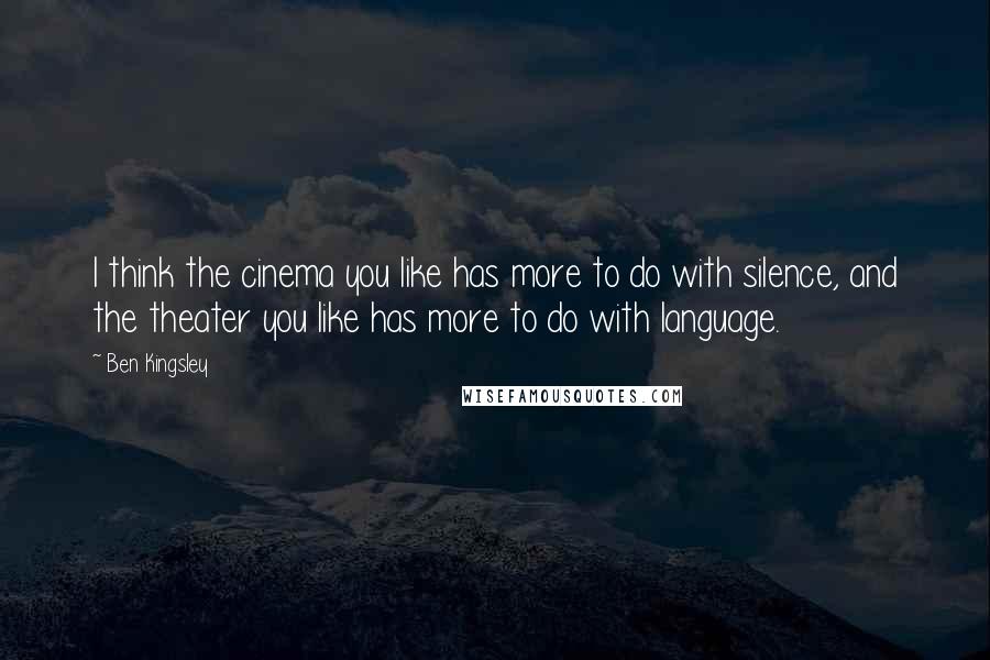 Ben Kingsley Quotes: I think the cinema you like has more to do with silence, and the theater you like has more to do with language.