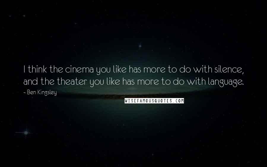 Ben Kingsley Quotes: I think the cinema you like has more to do with silence, and the theater you like has more to do with language.