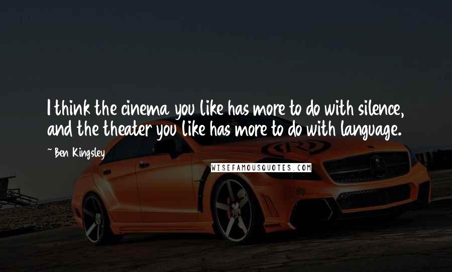 Ben Kingsley Quotes: I think the cinema you like has more to do with silence, and the theater you like has more to do with language.