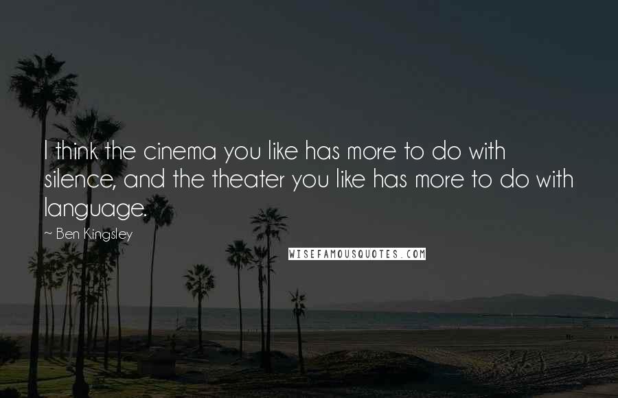 Ben Kingsley Quotes: I think the cinema you like has more to do with silence, and the theater you like has more to do with language.