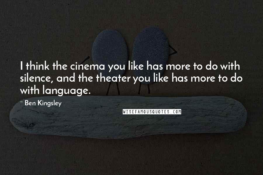 Ben Kingsley Quotes: I think the cinema you like has more to do with silence, and the theater you like has more to do with language.